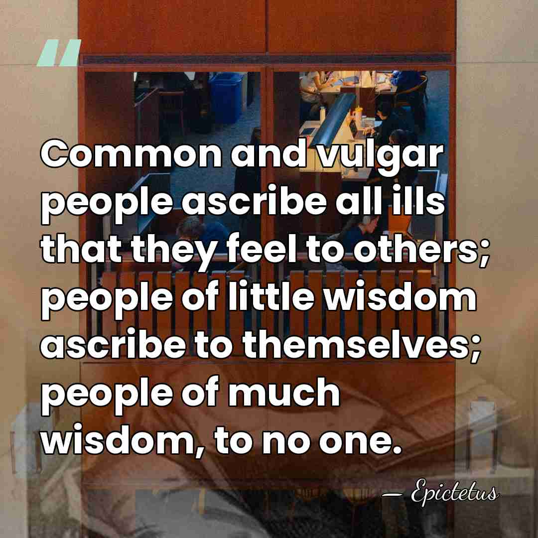 Common and vulgar people ascribe all ills that they feel to others;&hellip; - Epictetus