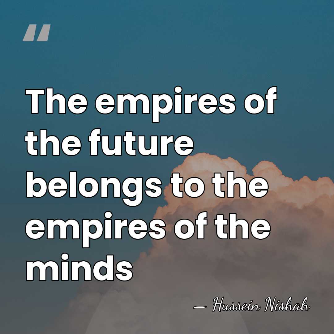 The empires of the future belongs to the empires of the minds - Hussein Nishah