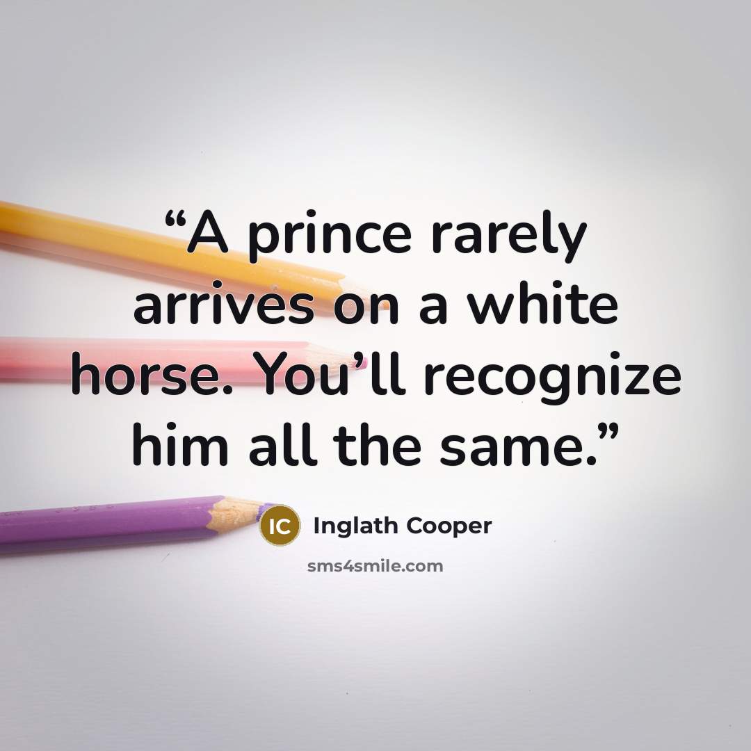 “A prince rarely arrives on a white horse. You’ll recognize him all the same.” quote by Inglath Cooper