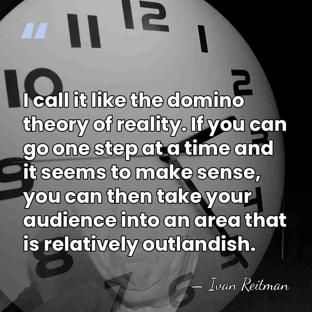 I call it like the domino theory of reality. If you can&hellip; - Ivan Reitman