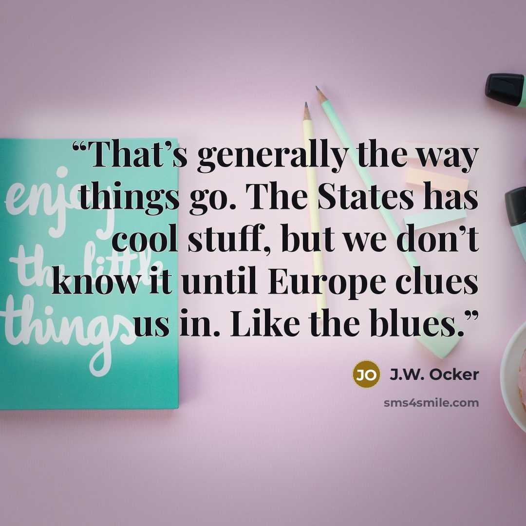 “That’s generally the way things go. The States has cool stuff, but we don’t know it until Europe clues us in. Like the blues.” quote by J.W. Ocker