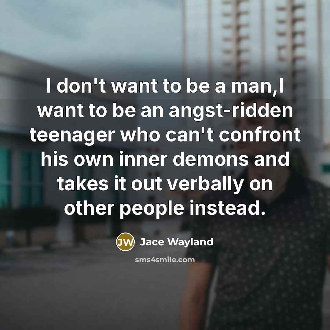 “I don't want to be a man,I want to be an angst-ridden teenager who can't confront his own inner demons and takes it out verbally on other people instead.” quote by Jace Wayland