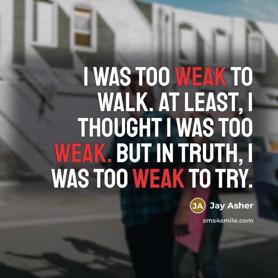 “I was too weak to walk. At least, I thought…” quote by Jay Asher