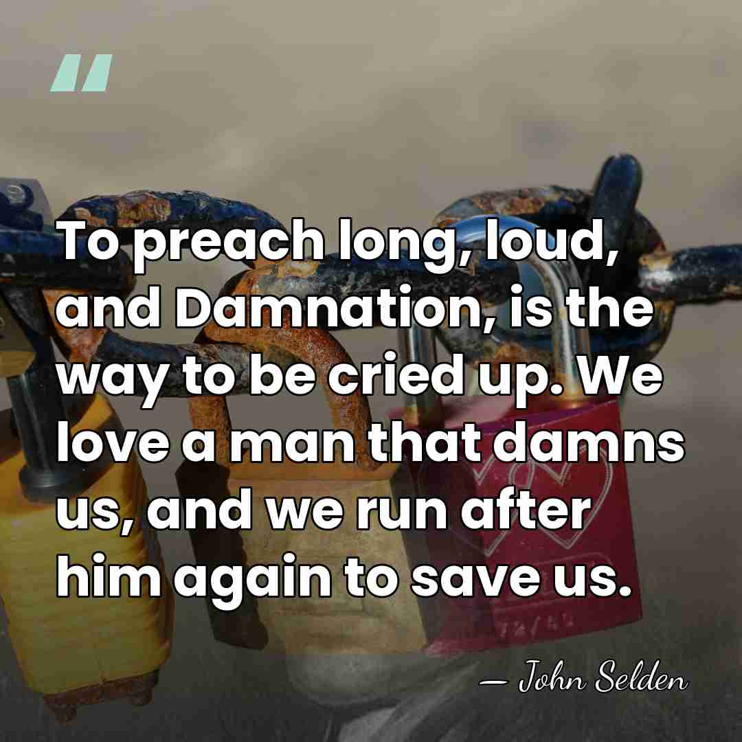 To preach long, loud, and Damnation, is the way to be cried&hellip; - John Selden