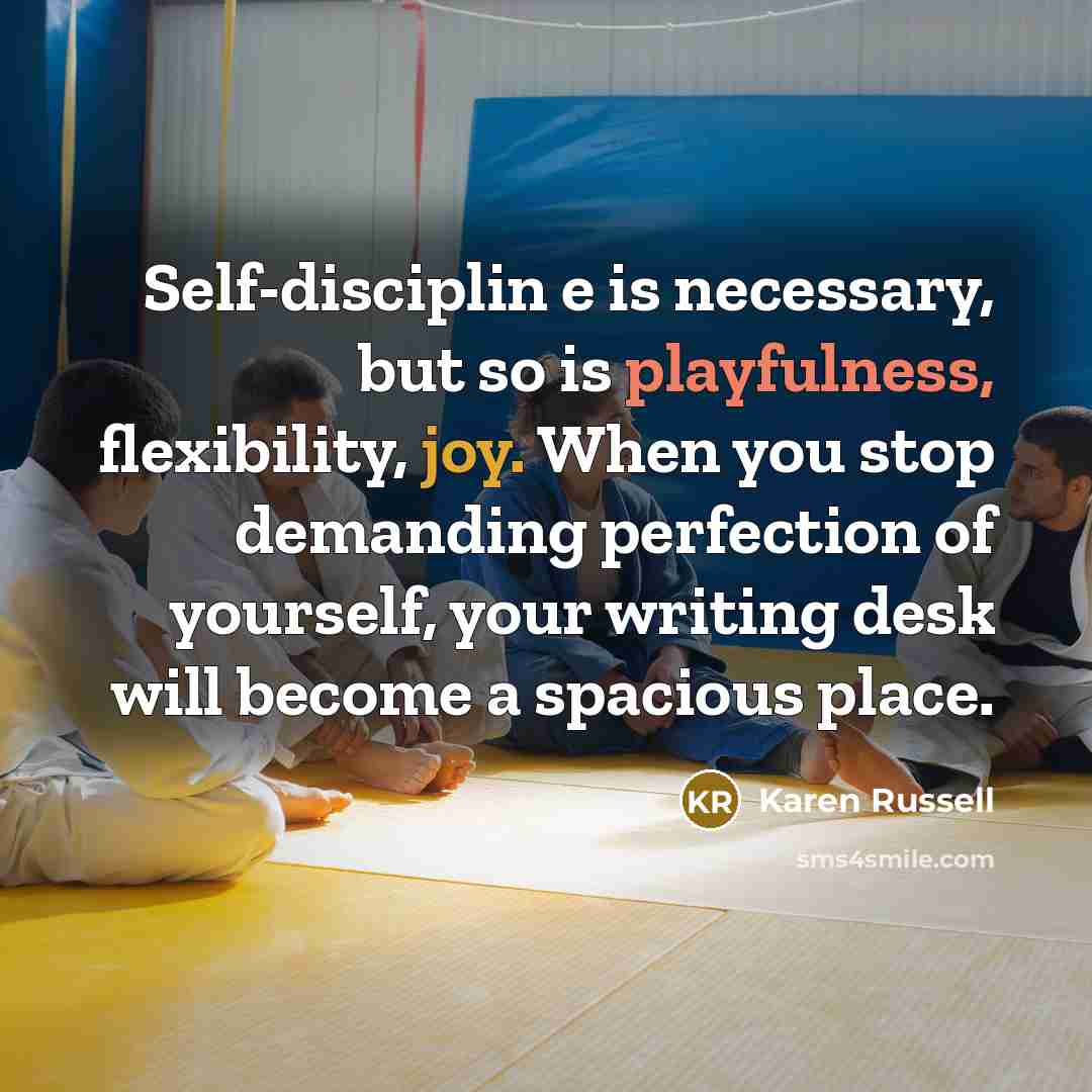 “Self-disciplin e is necessary, but so is playfulness, flexibility, joy.…” quote by Karen Russell