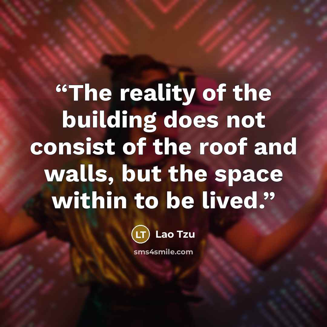 “The reality of the building does not consist of the roof and walls, but the space within to be lived.” quote by Lao Tzu