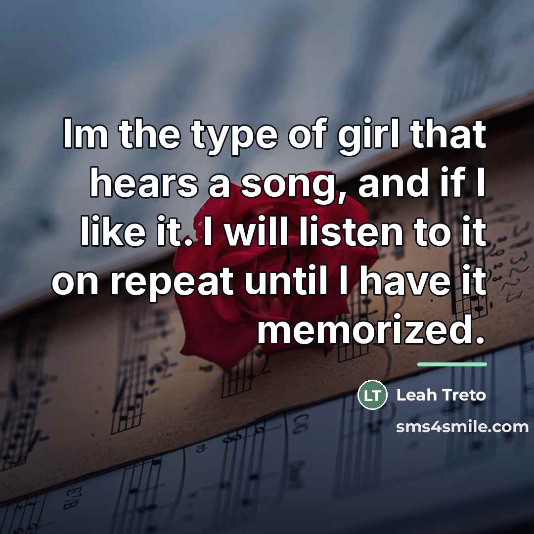 “Im the type of girl that hears a song, and if I like it. I will listen to it on repeat until I have it memorized.” quote by Leah Treto