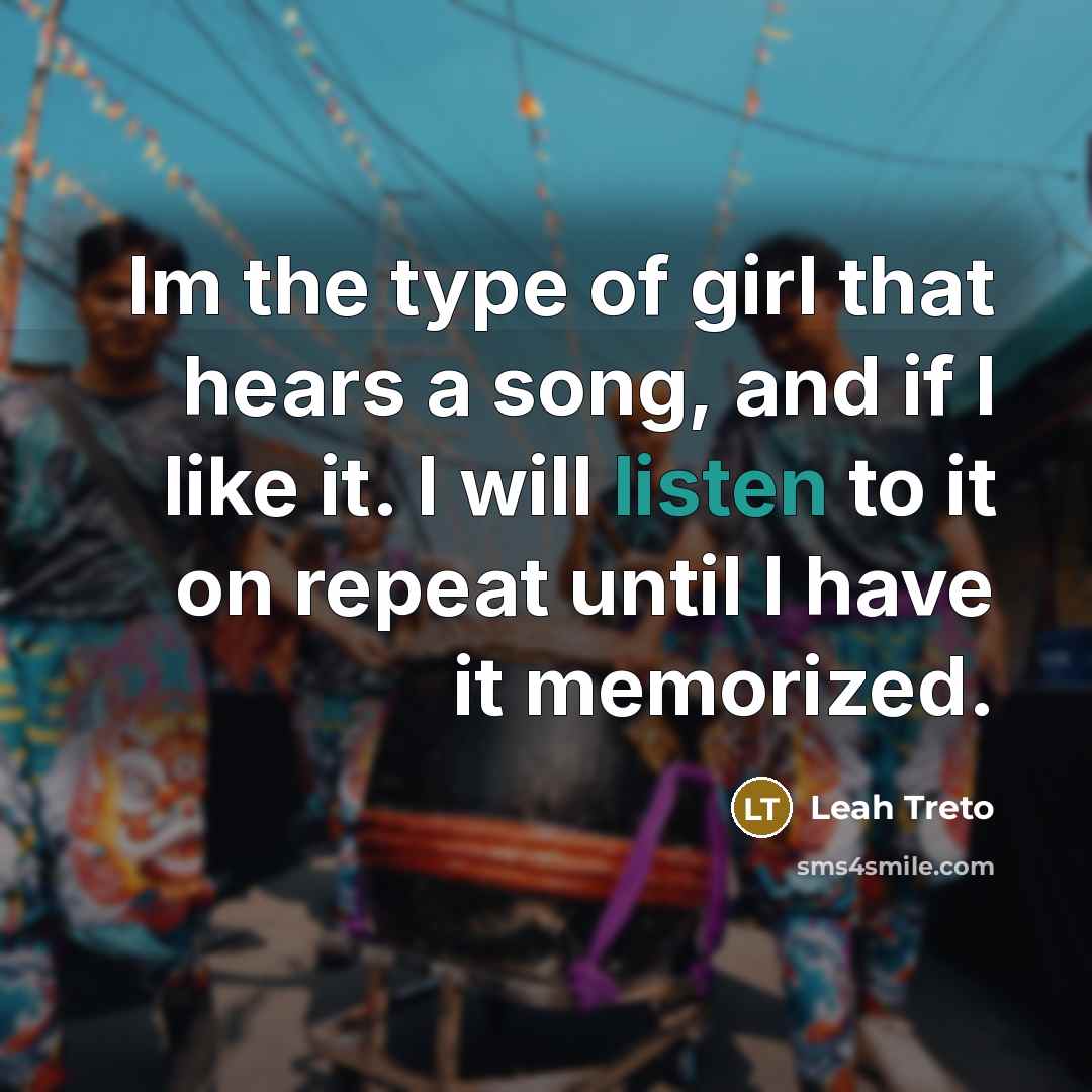 “Im the type of girl that hears a song, and if I like it. I will listen to it on repeat until I have it memorized.” quote by Leah Treto