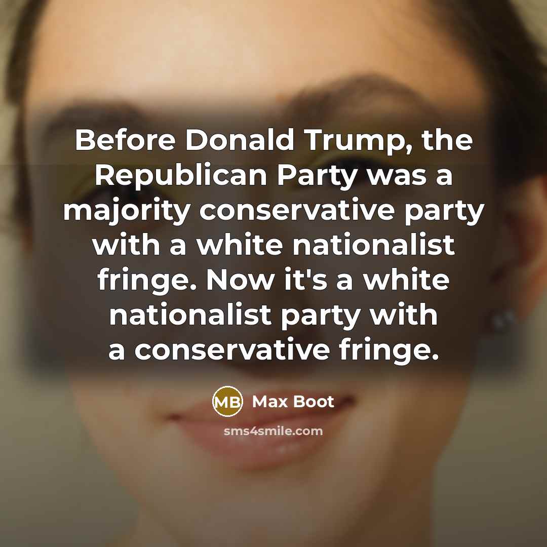 “Before Donald Trump, the Republican Party was a majority conservative party with a white nationalist fringe. Now it's a white nationalist party with a conservative fringe.” quote by Max Boot