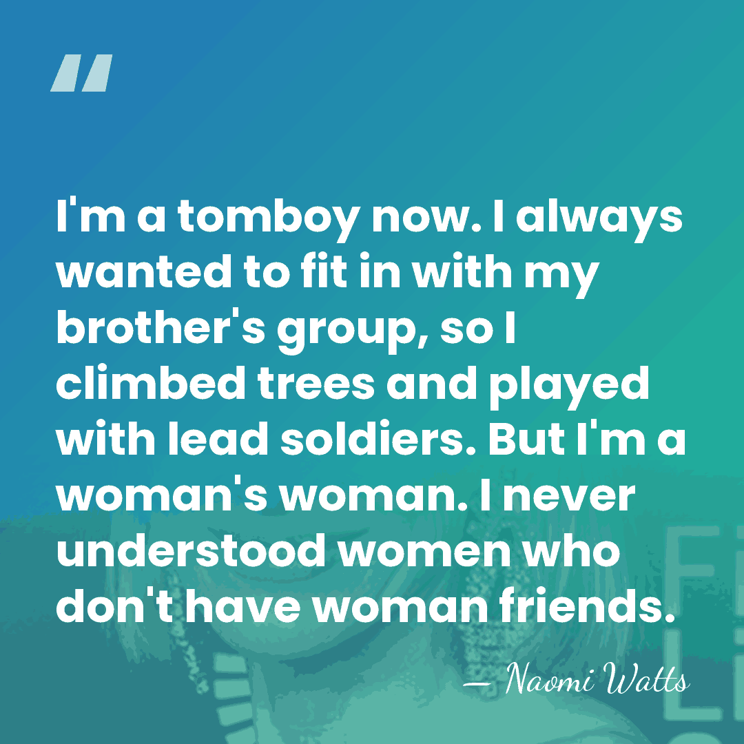 I'm a tomboy now. I always wanted to fit in with my&hellip; - Naomi Watts