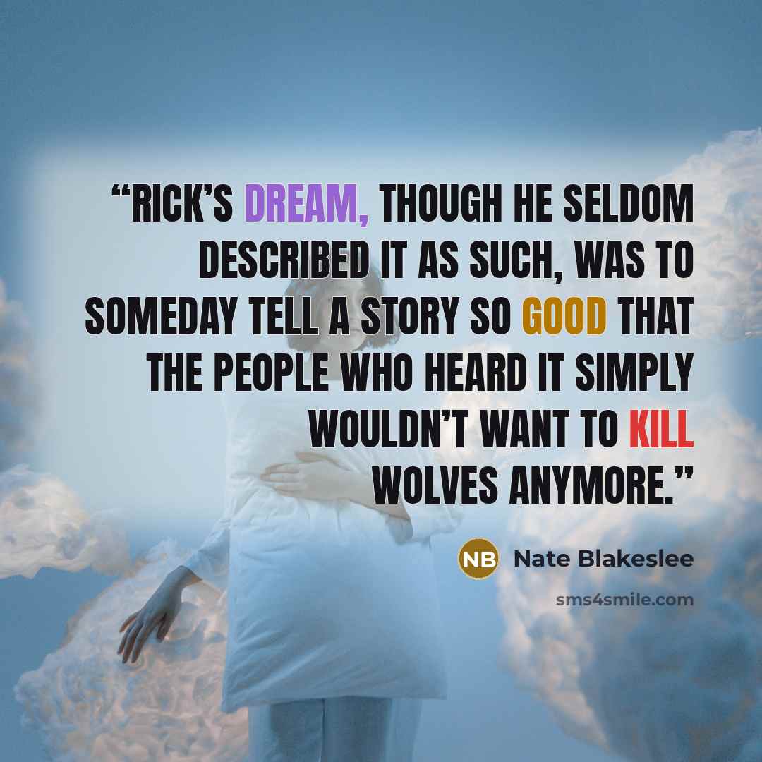 “Rick’s dream, though he seldom described it as such, was to someday tell a story so good that the people who heard it simply wouldn’t want to kill wolves anymore.” quote by Nate Blakeslee