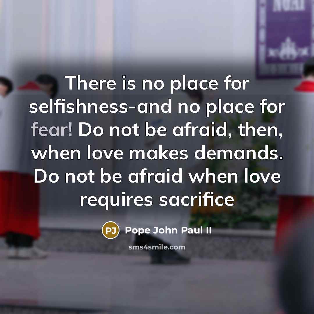 “There is no place for selfishness-and no place for fear!…” quote by Pope John Paul II
