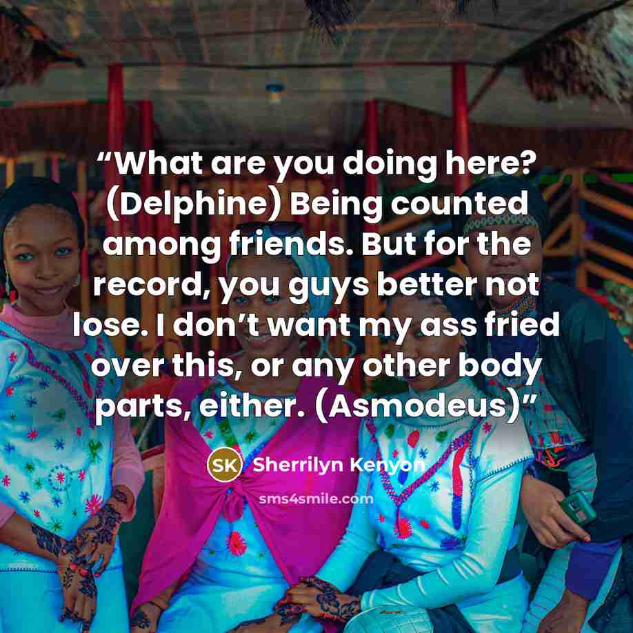 “What are you doing here? (Delphine) Being counted among friends. But for the record, you guys better not lose. I don’t want my ass fried over this, or any other body parts, either. (Asmodeus)” quote by Sherrilyn Kenyon