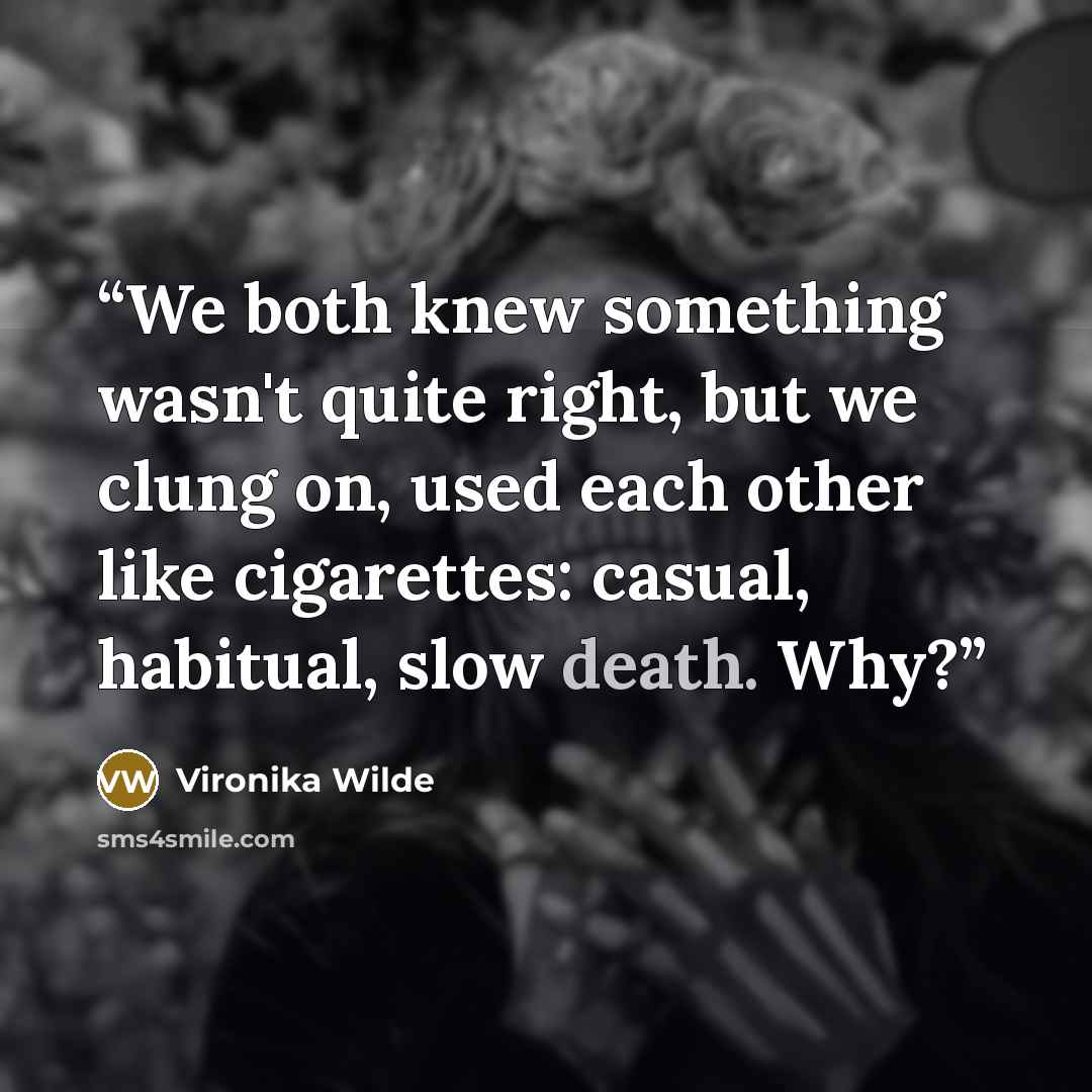 “We both knew something wasn't quite right, but we clung on, used each other like cigarettes: casual, habitual, slow death. Why?” quote by Vironika Wilde