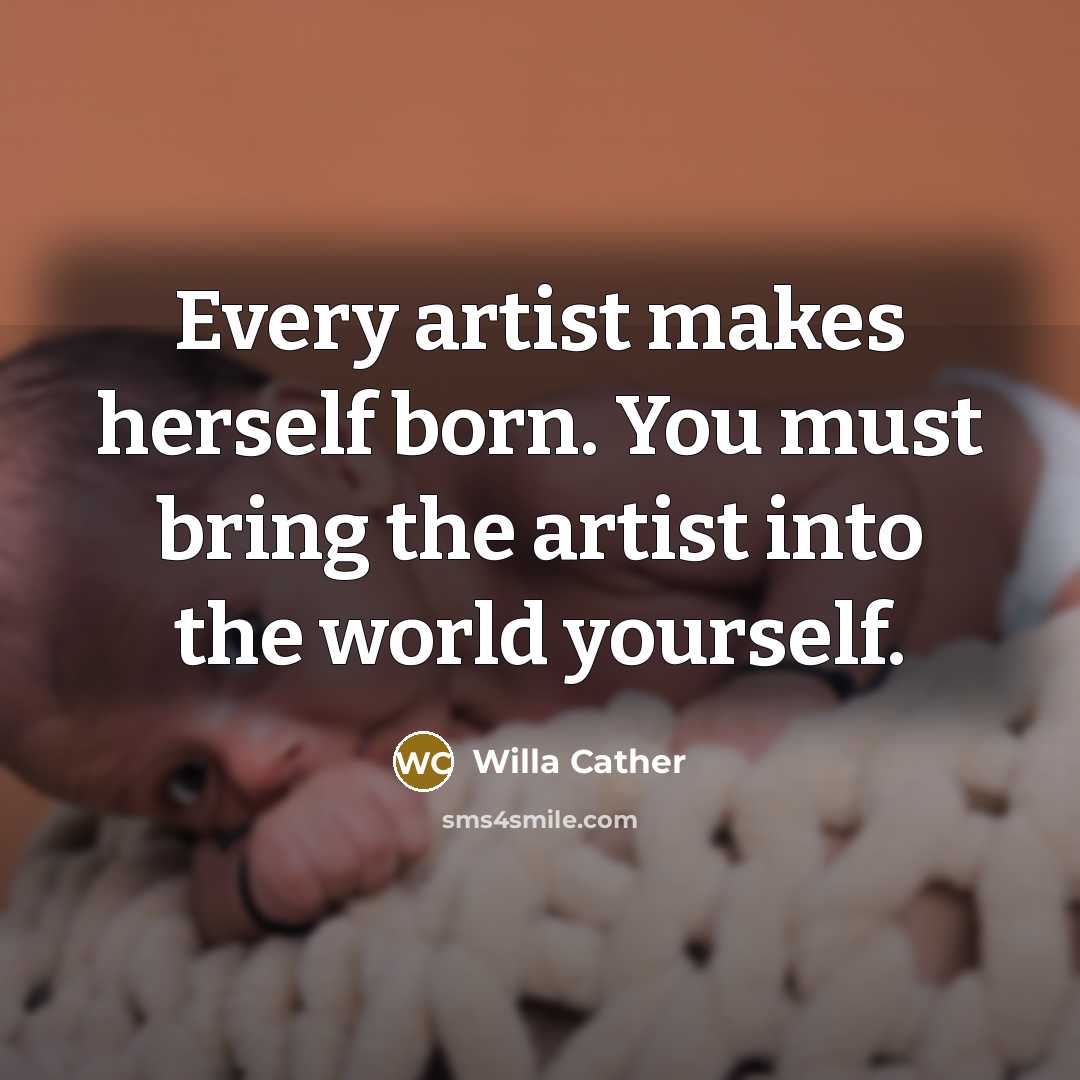 “Every artist makes herself born. You must bring the artist…” quote by Willa Cather
