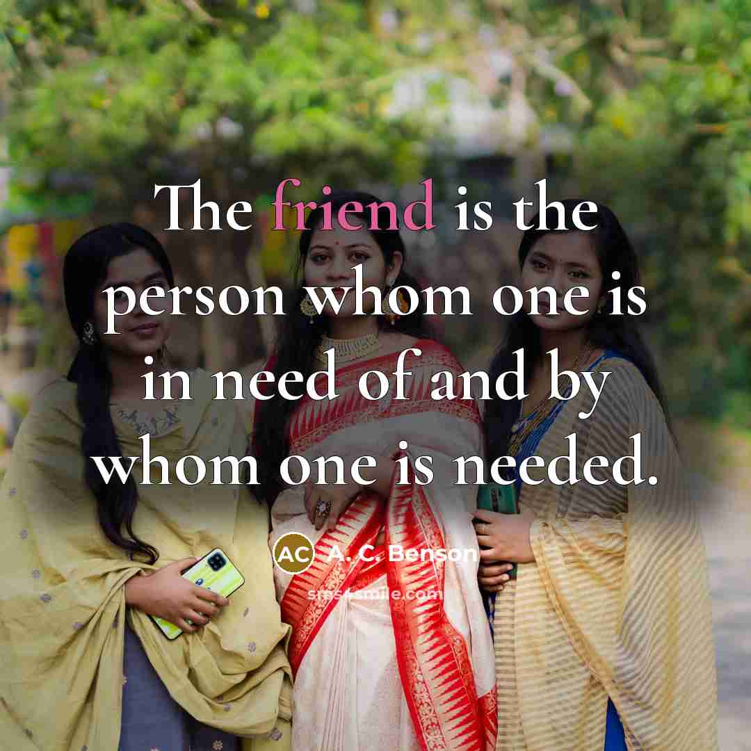 “The friend is the person whom one is in need of and by whom one is needed.” quote by A. C. Benson