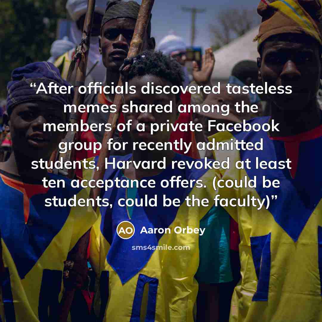 “After officials discovered tasteless memes shared among the members of a private Facebook group for recently admitted students, Harvard revoked at least ten acceptance offers. (could be students, could be the faculty)” quote by Aaron Orbey