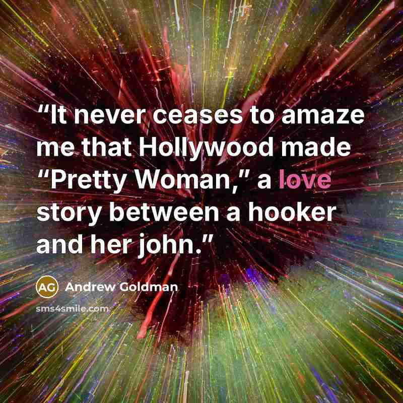 “It never ceases to amaze me that Hollywood made “Pretty Woman,” a love story between a hooker and her john.” quote by Andrew Goldman