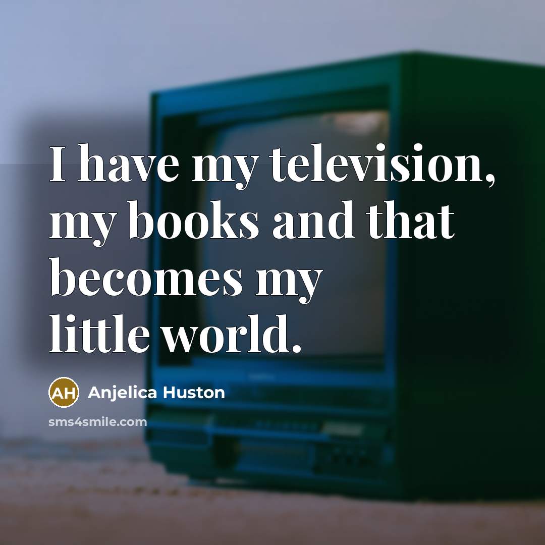 “I have my television, my books and that becomes my…” quote by Anjelica Huston