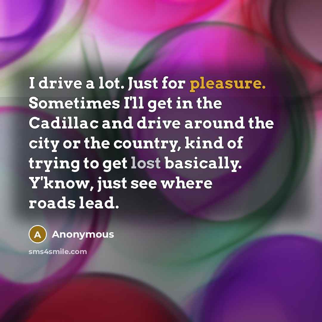 “I drive a lot. Just for pleasure. Sometimes I'll get…” quote by Anonymous