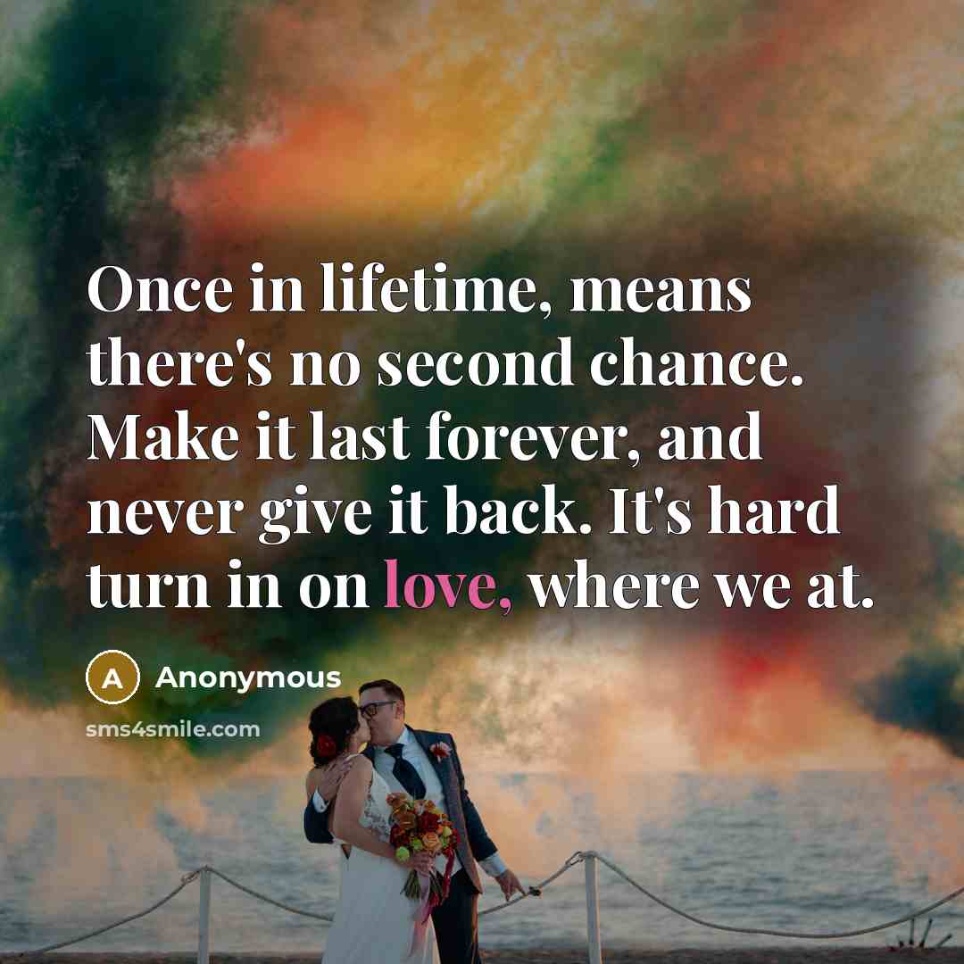“Once in lifetime, means there's no second chance. Make it last forever, and never give it back. It's hard turn in on love, where we at.” quote by Anonymous