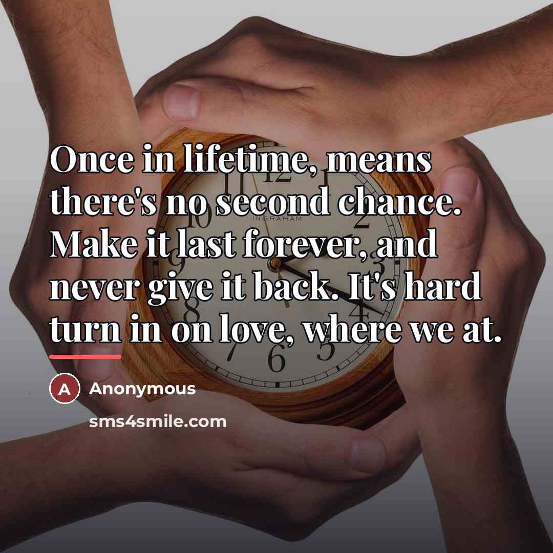 “Once in lifetime, means there's no second chance. Make it…” quote by Anonymous