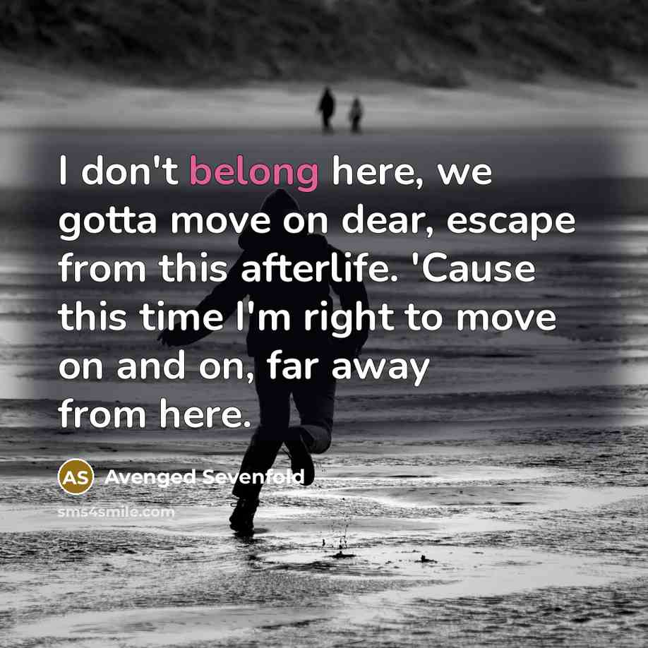 “I don't belong here, we gotta move on dear, escape from this afterlife. 'Cause this time I'm right to move on and on, far away from here.” quote by Avenged Sevenfold