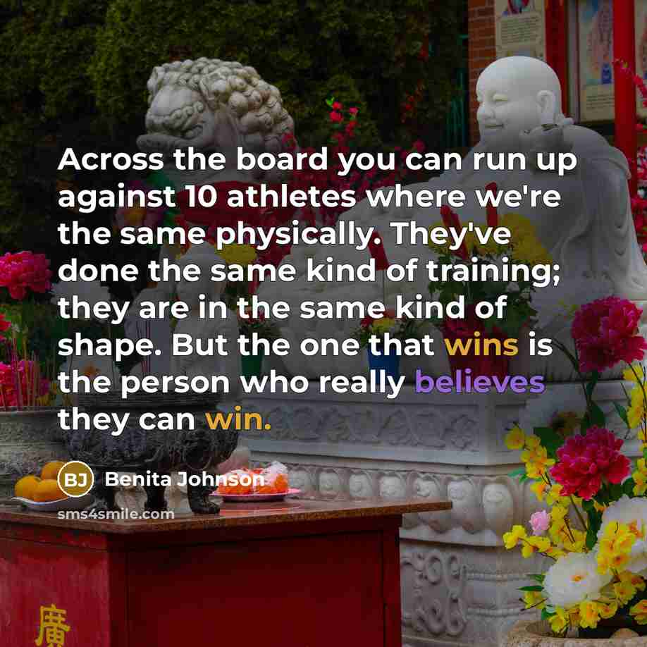 “Across the board you can run up against 10 athletes where we're the same physically. They've done the same kind of training; they are in the same kind of shape. But the one that wins is the person who really believes they can win.” quote by Benita Johnson