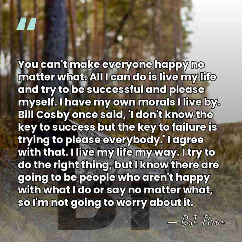 You can't make everyone happy no matter what. All I can do&hellip; - B.J. Penn