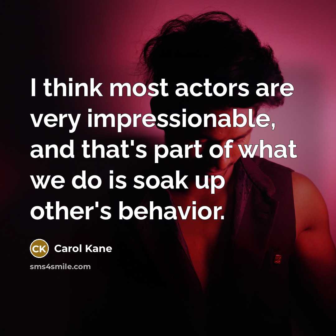 “I think most actors are very impressionable, and that's part of what we do is soak up other's behavior.” quote by Carol Kane