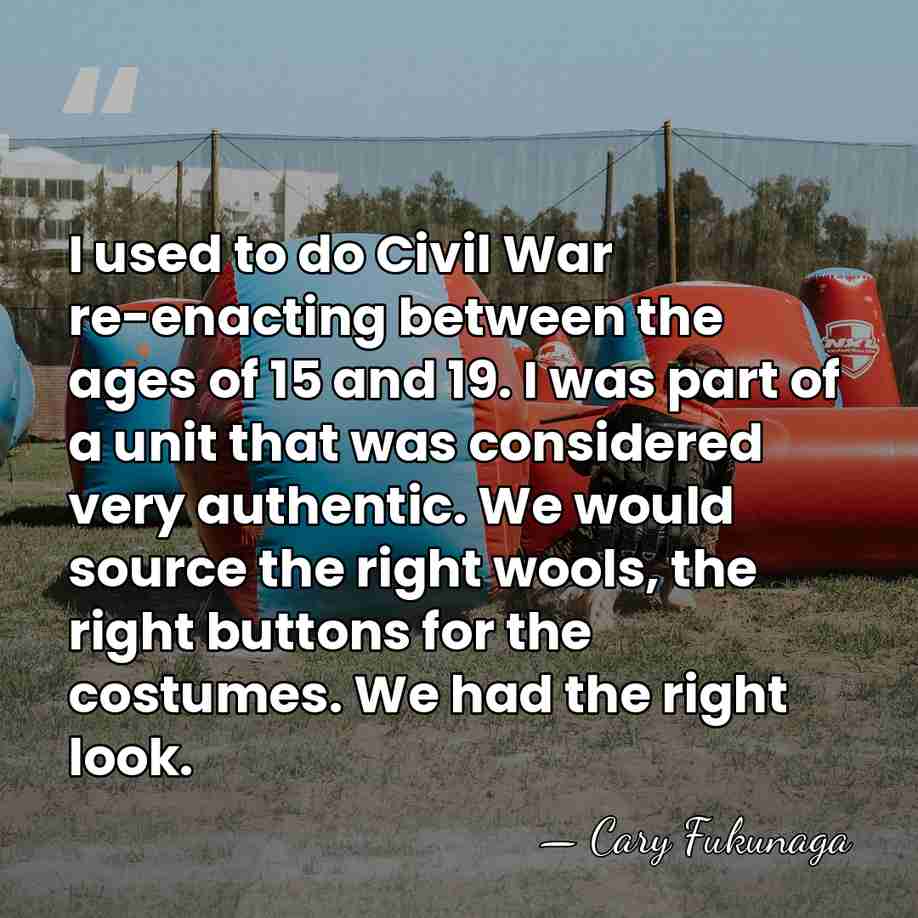 I used to do Civil War re-enacting between the ages of 15&hellip; - Cary Fukunaga