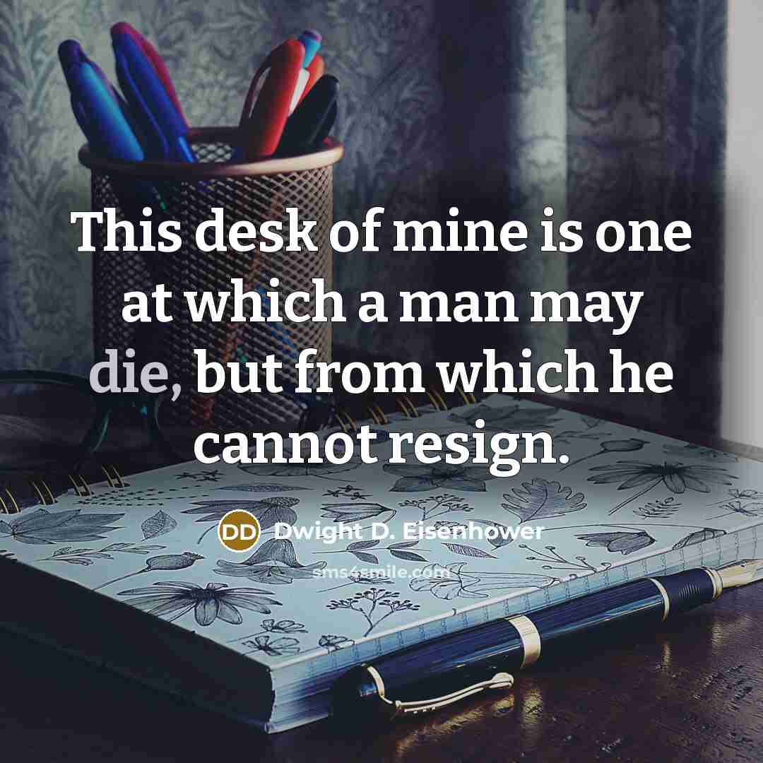 “This desk of mine is one at which a man may die, but from which he cannot resign.” quote by Dwight D. Eisenhower