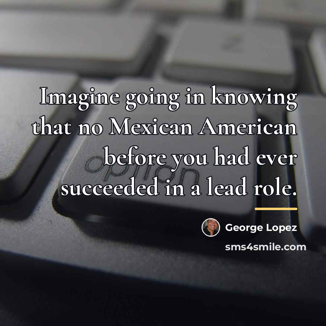 “Imagine going in knowing that no Mexican American before you…” quote by George Lopez