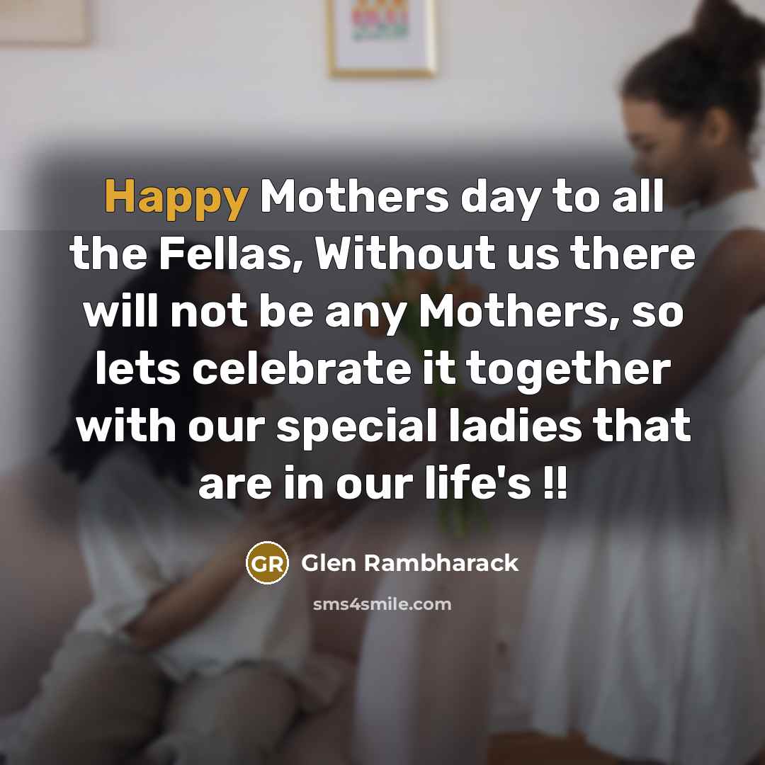 “Happy Mothers day to all the Fellas, Without us there…” quote by Glen Rambharack