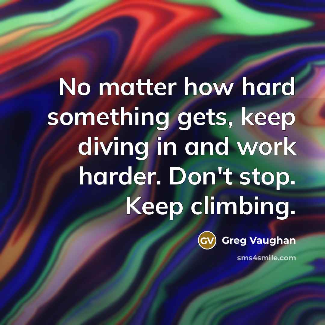“No matter how hard something gets, keep diving in and work harder. Don't stop. Keep climbing.” quote by Greg Vaughan