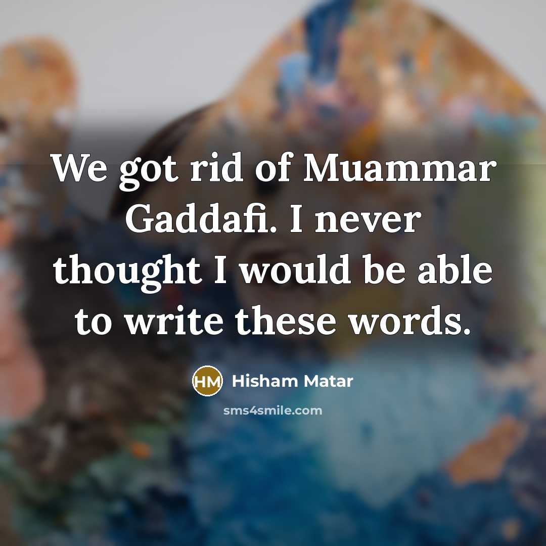 “We got rid of Muammar Gaddafi. I never thought I would be able to write these words.” quote by Hisham Matar