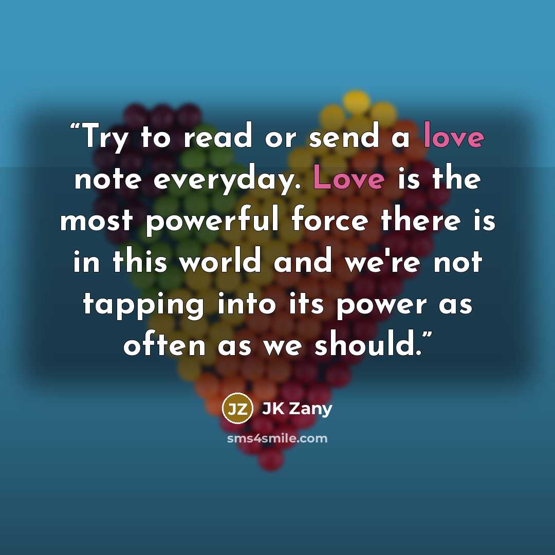 “Try to read or send a love note everyday. Love is the most powerful force there is in this world and we're not tapping into its power as often as we should.” quote by JK Zany