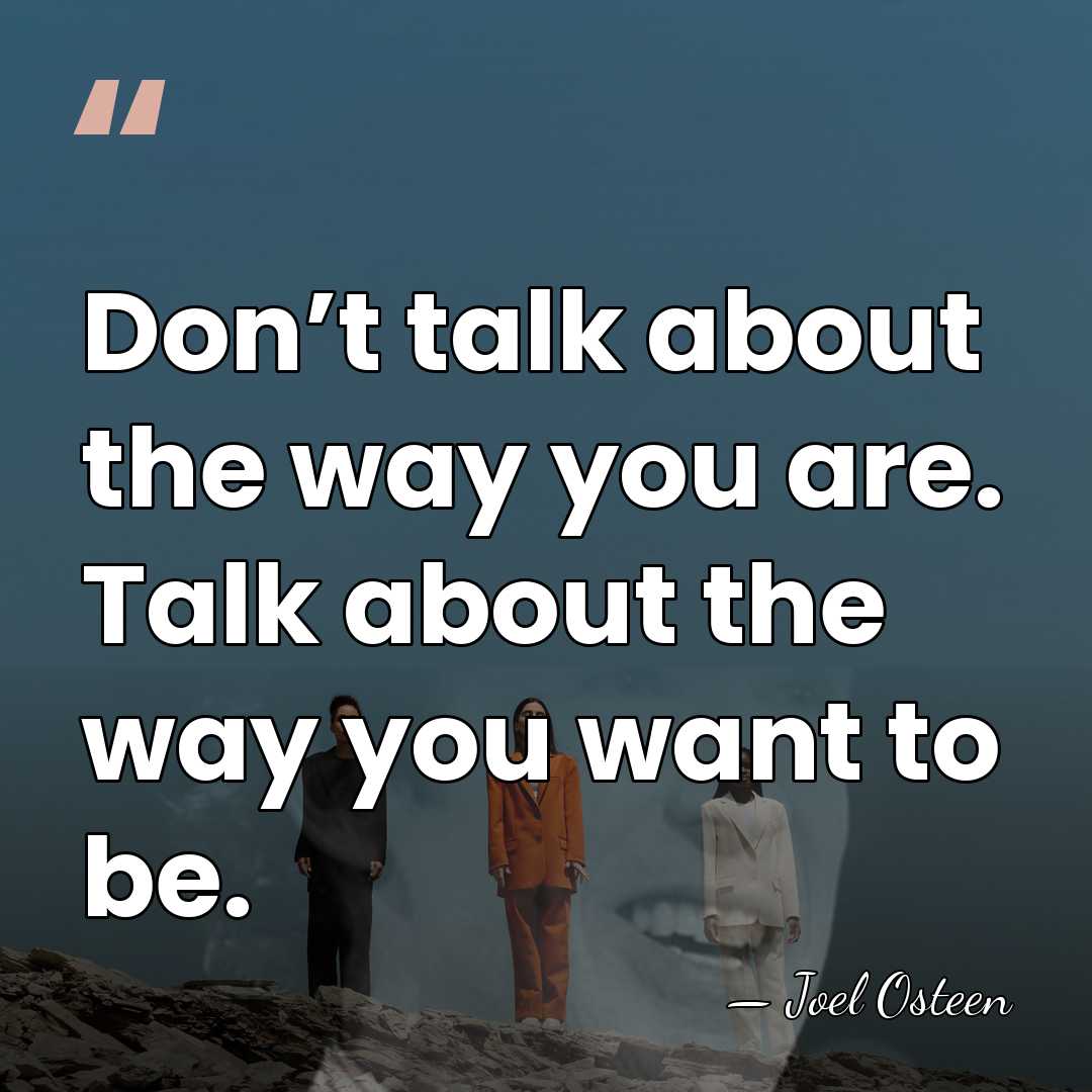 Don’t talk about the way you are. Talk about the way you&hellip; - Joel Osteen