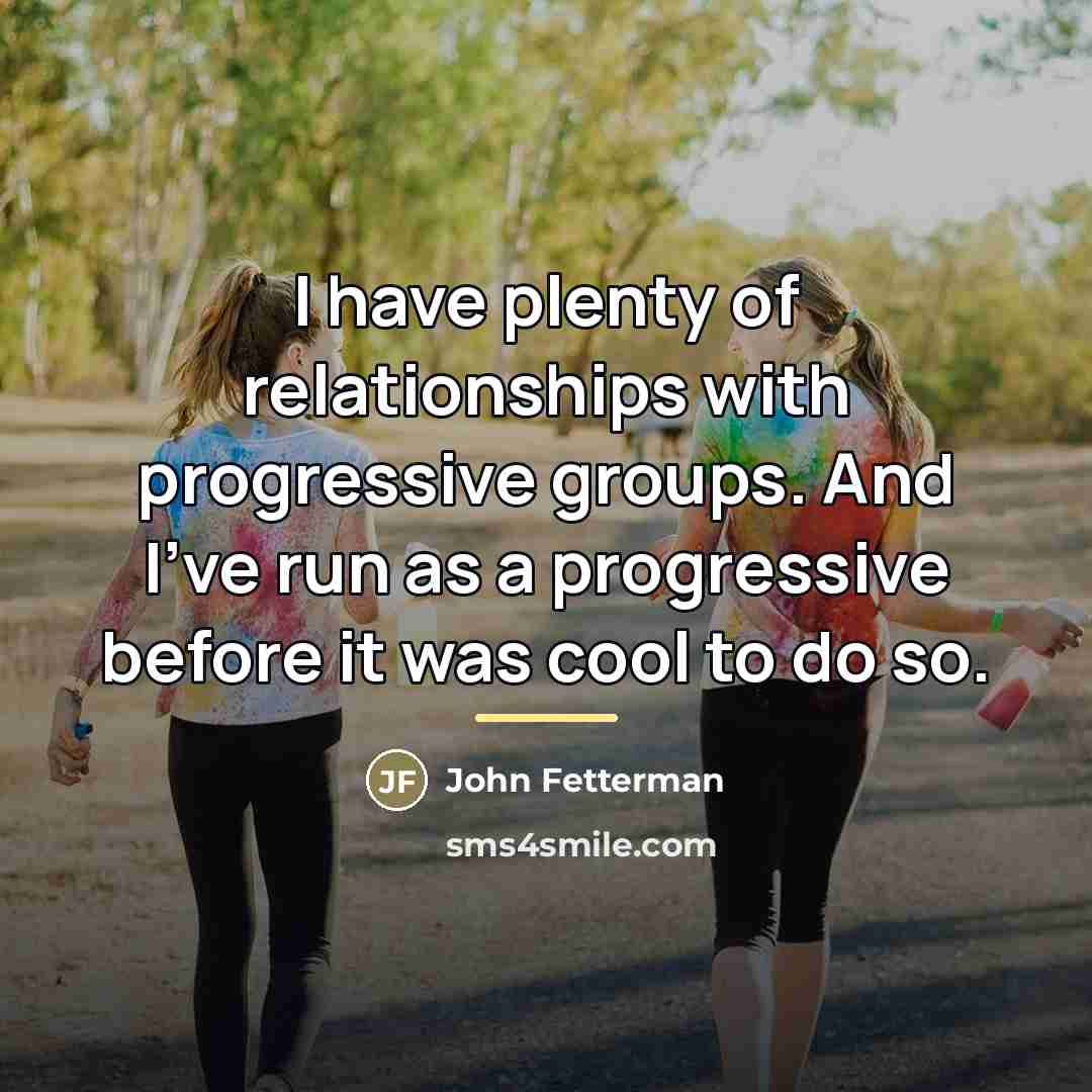 “I have plenty of relationships with progressive groups. And I've…” quote by John Fetterman