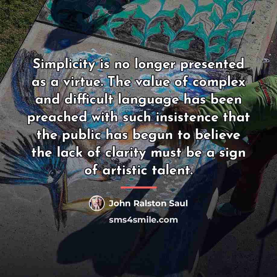 “Simplicity is no longer presented as a virtue. The value…” quote by John Ralston Saul