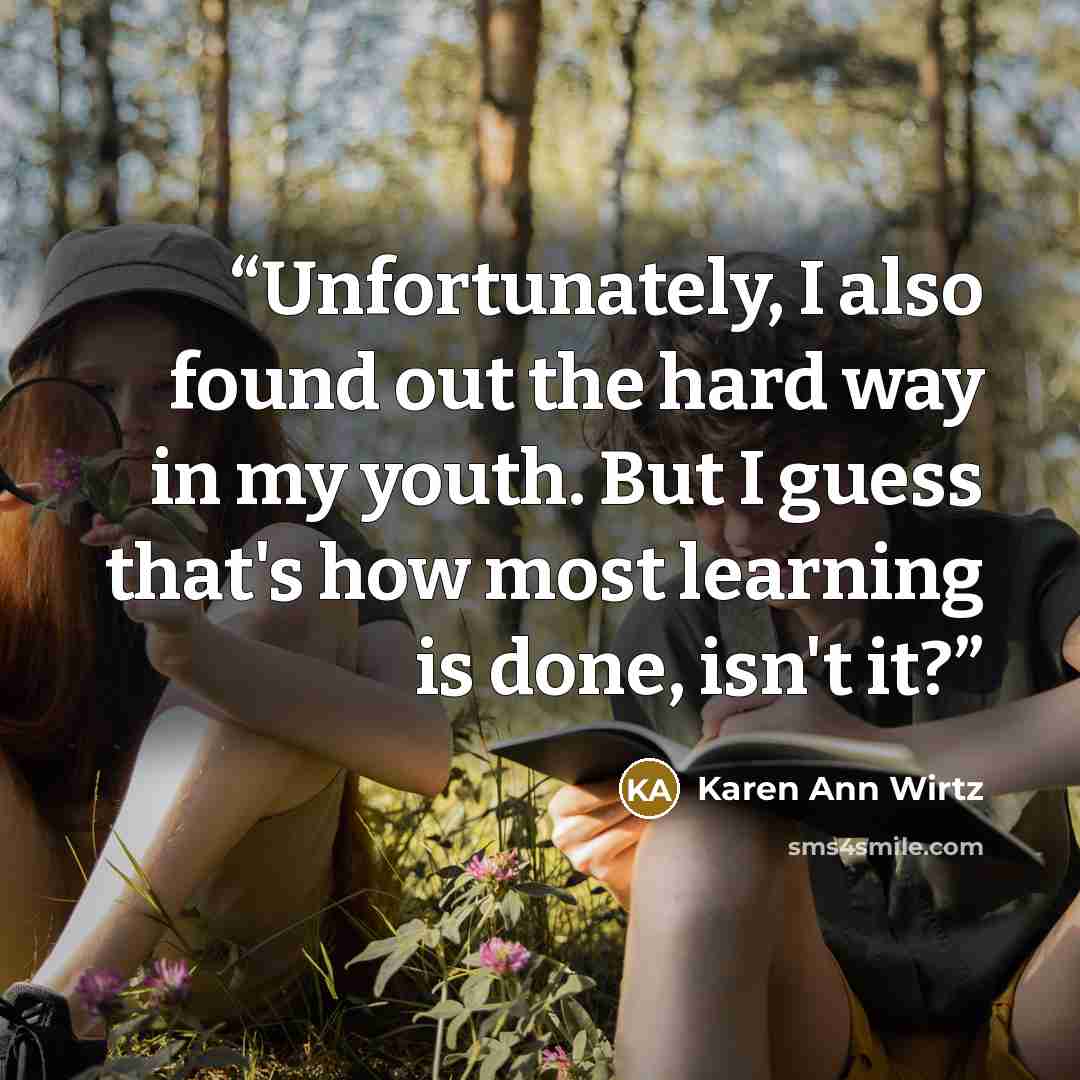 “Unfortunately, I also found out the hard way in my youth. But I guess that's how most learning is done, isn't it?” quote by Karen Ann Wirtz