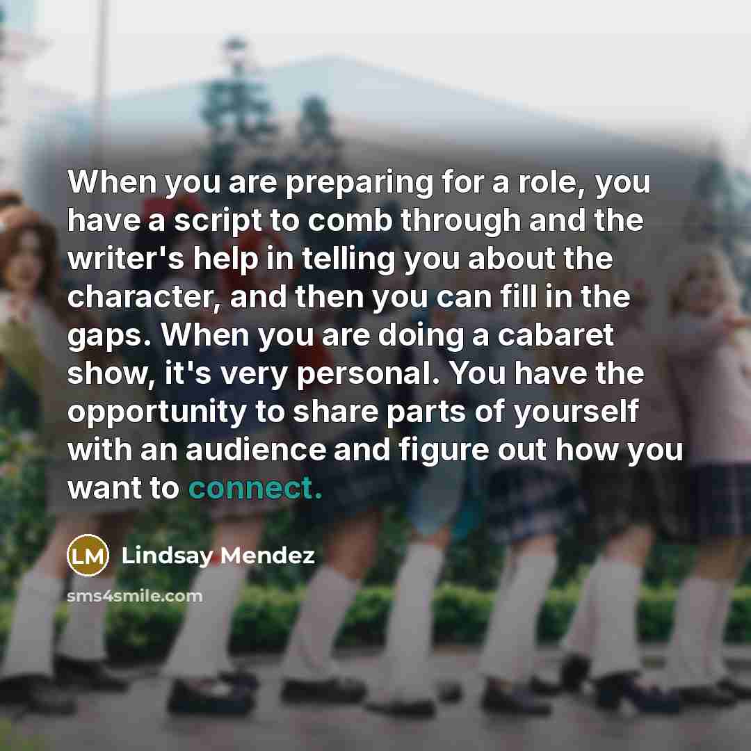 “When you are preparing for a role, you have a script to comb through and the writer's help in telling you about the character, and then you can fill in the gaps. When you are doing a cabaret show, it's very personal. You have the opportunity to share parts of yourself with an audience and figure…” quote by Lindsay Mendez