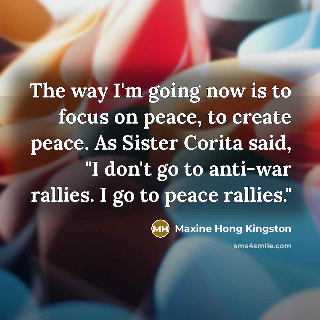 “The way I'm going now is to focus on peace,…” quote by Maxine Hong Kingston