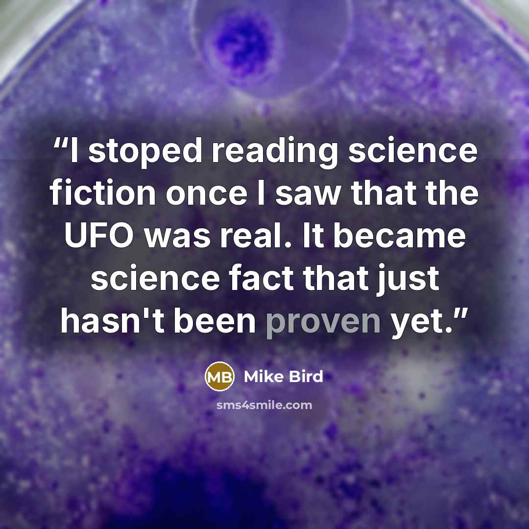 “I stoped reading science fiction once I saw that the UFO was real. It became science fact that just hasn't been proven yet.” quote by Mike Bird