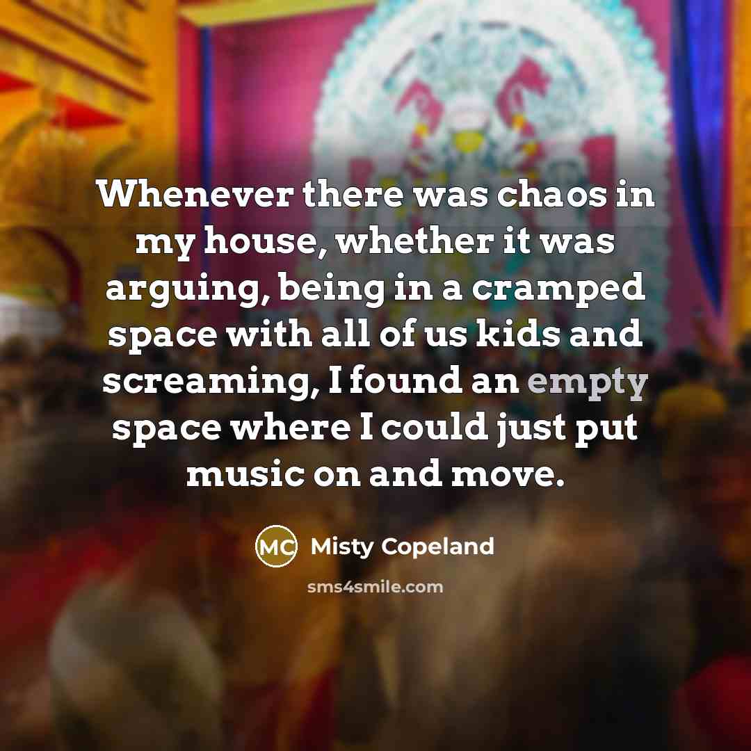 “Whenever there was chaos in my house, whether it was…” quote by Misty Copeland