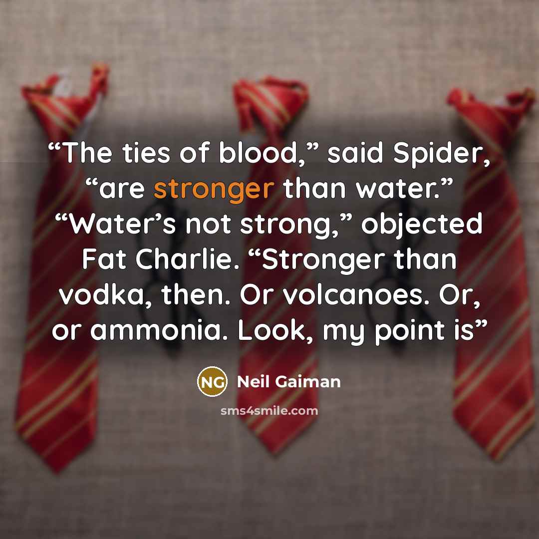 “The ties of blood,” said Spider, “are stronger than water.” “Water’s not strong,” objected Fat Charlie. “Stronger than vodka, then. Or volcanoes. Or, or ammonia. Look, my point is” quote by Neil Gaiman