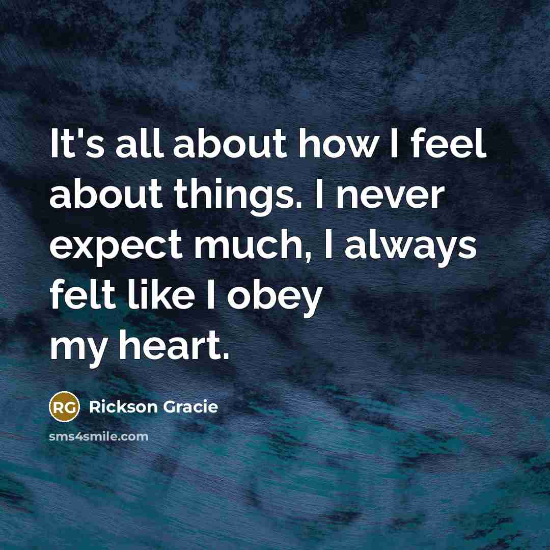 “It's all about how I feel about things. I never expect much, I always felt like I obey my heart.” quote by Rickson Gracie
