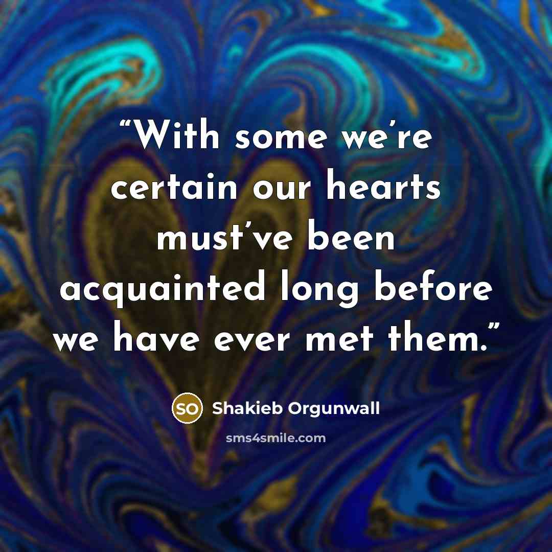“With some we’re certain our hearts must’ve been acquainted long before we have ever met them.” quote by Shakieb Orgunwall