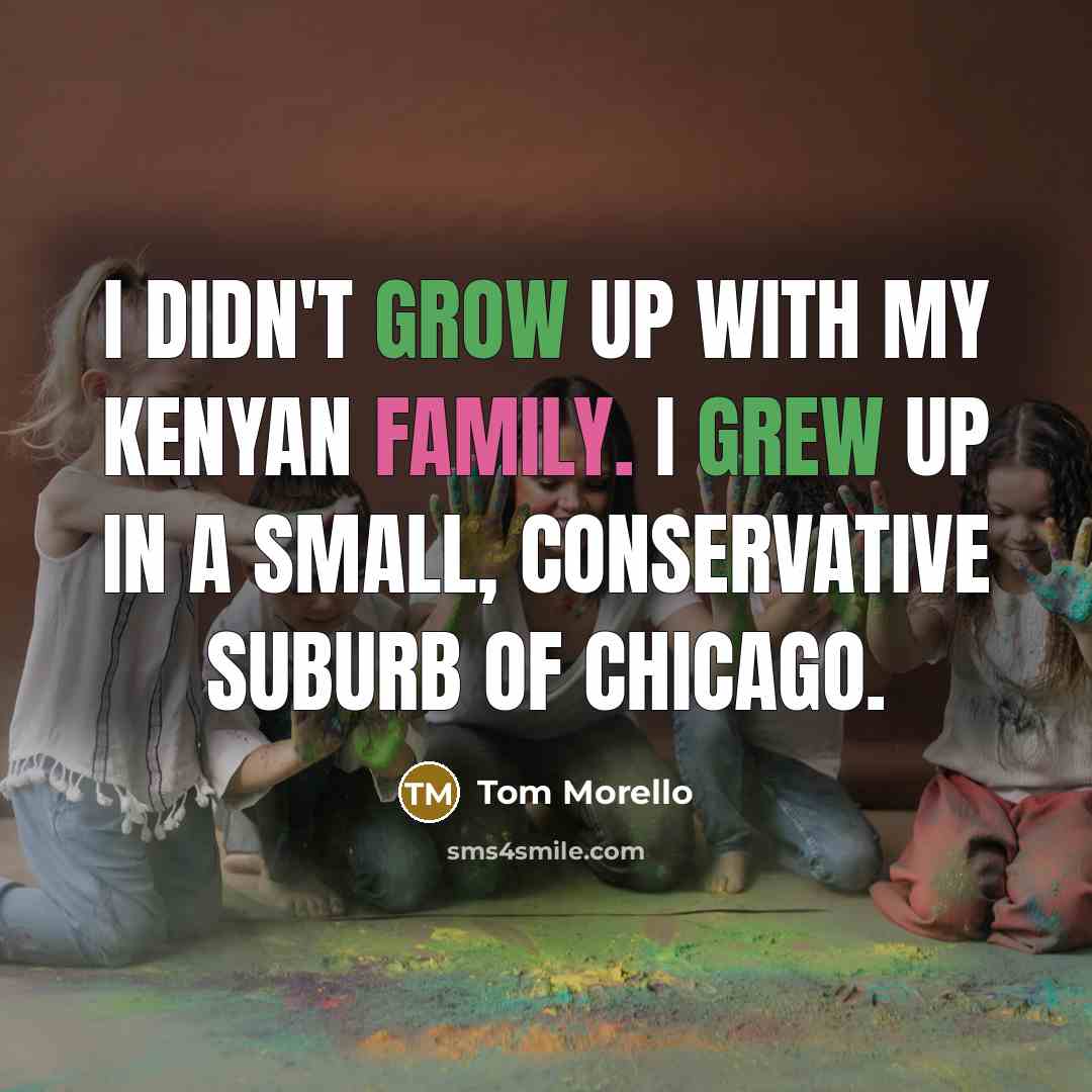 “I didn't grow up with my Kenyan family. I grew…” quote by Tom Morello
