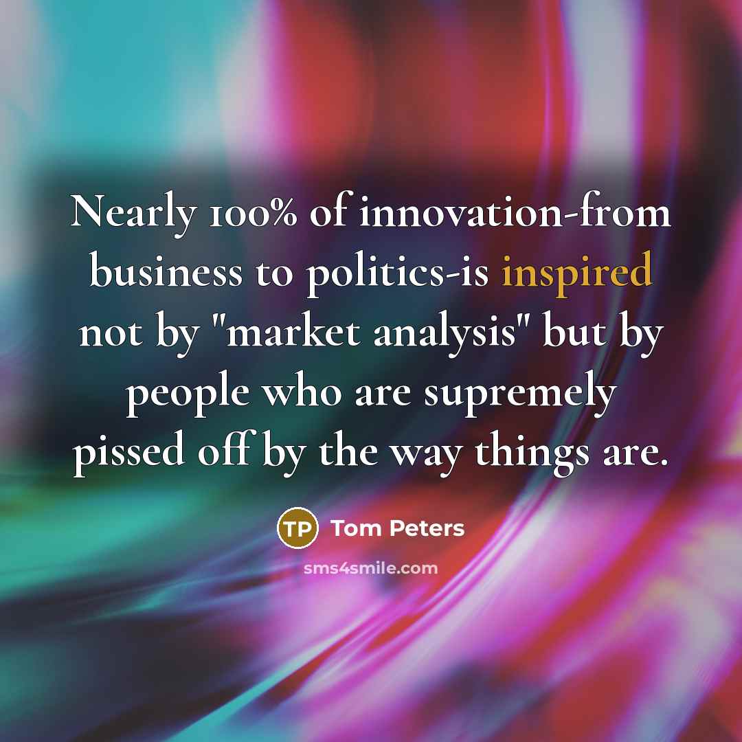 “Nearly 100% of innovation-from business to politics-is inspired not by…” quote by Tom Peters